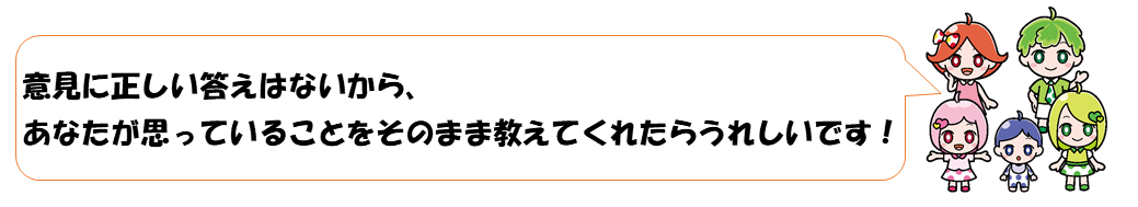 意見に正しい答えはないから、あなたが思っていることをそのまま教えてくれたらうれしいです