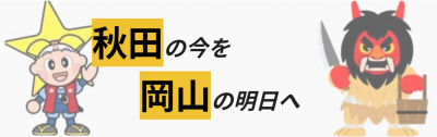 秋田の今を 岡山の明日へ
